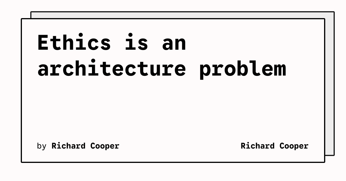 Ethics is an architecture problem | Richard Cooper